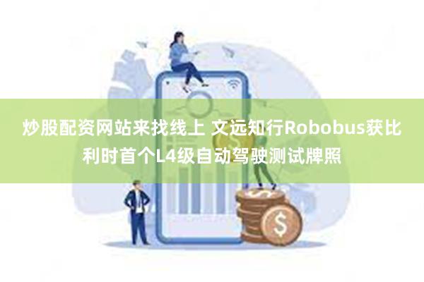 炒股配资网站来找线上 文远知行Robobus获比利时首个L4级自动驾驶测试牌照