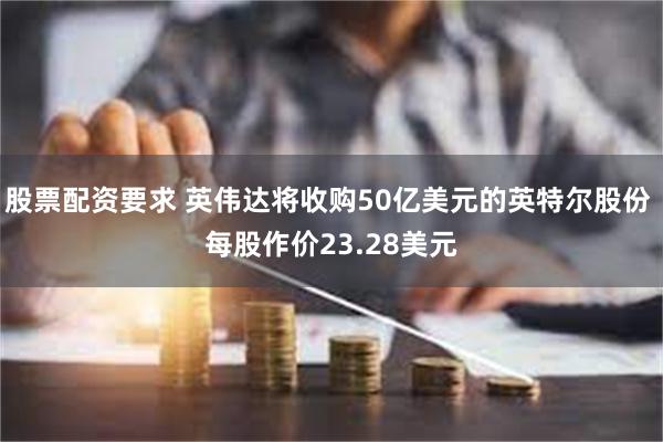 股票配资要求 英伟达将收购50亿美元的英特尔股份 每股作价23.28美元