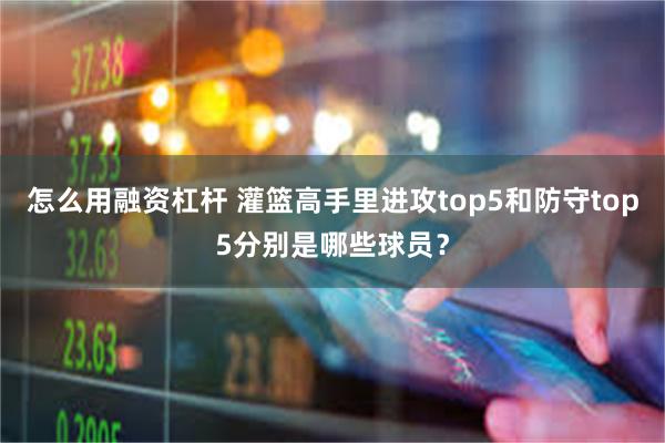 怎么用融资杠杆 灌篮高手里进攻top5和防守top5分别是哪些球员?