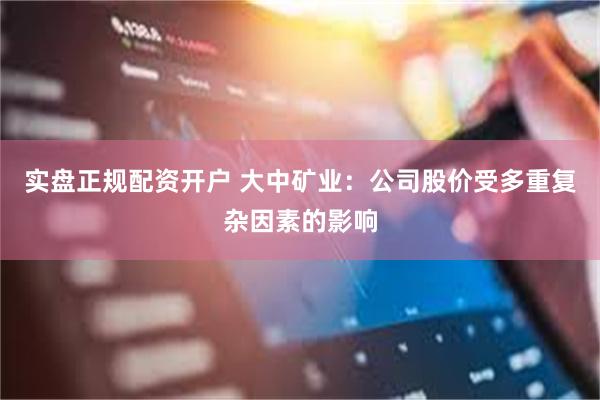 实盘正规配资开户 大中矿业:公司股价受多重复杂因素的影响
