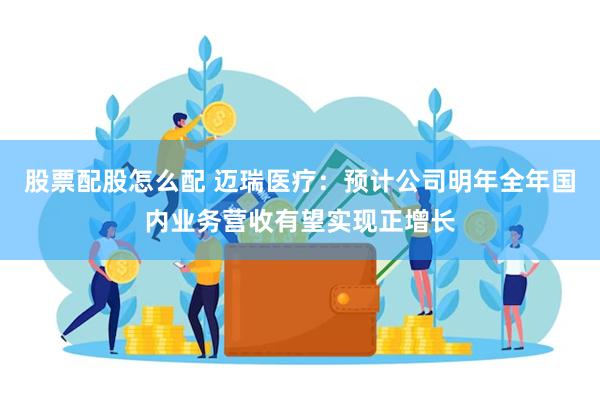 股票配股怎么配 迈瑞医疗：预计公司明年全年国内业务营收有望实现正增长