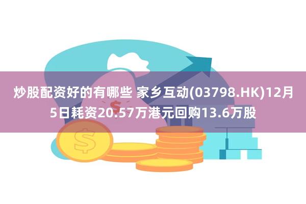 炒股配资好的有哪些 家乡互动(03798.HK)12月5日耗资20.57万港元回购13.6万股