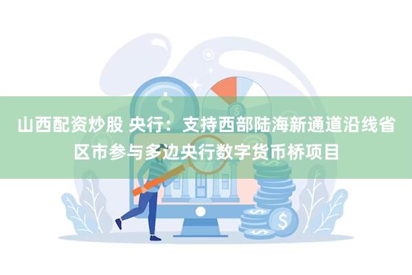 山西配资炒股 央行：支持西部陆海新通道沿线省区市参与多边央行数字货币桥项目
