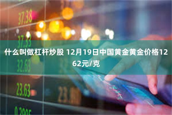 什么叫做杠杆炒股 12月19日中国黄金黄金价格1262元/克